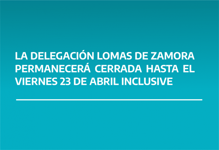 LA DELEGACIÓN LOMAS DE ZAMORA PERMANECERÁ CERRADA HASTA EL VIERNES 23 DE ABRIL INCLUSIVE