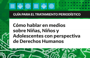 GUÍA PARA EL TRATAMIENTO PERIODÍSTICO - CÓMO HABLAR EN MEDIOS SOBRE NIÑAS, NIÑOS Y ADOLESCENTES CON PERSPECTIVA DE DERECHOS HUMA